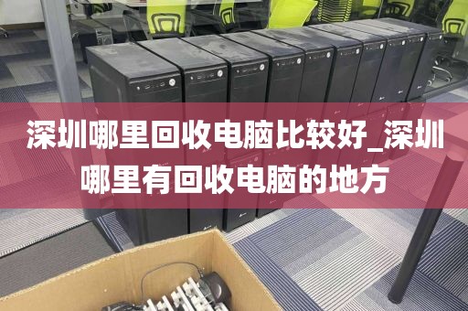 深圳哪里回收电脑比较好_深圳哪里有回收电脑的地方