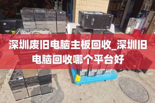 深圳废旧电脑主板回收_深圳旧电脑回收哪个平台好