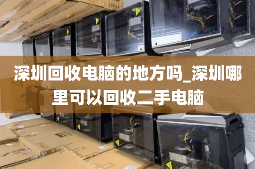 深圳回收电脑的地方吗_深圳哪里可以回收二手电脑