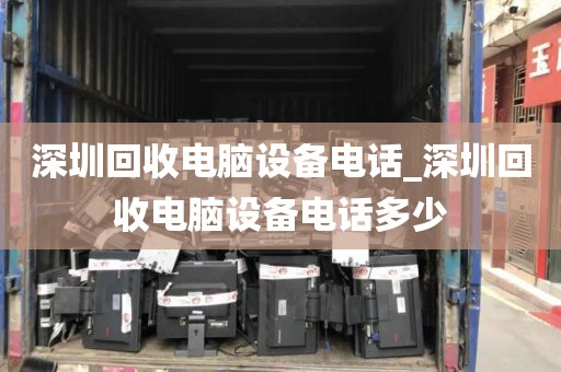 深圳回收电脑设备电话_深圳回收电脑设备电话多少