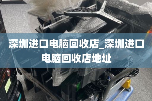 深圳进口电脑回收店_深圳进口电脑回收店地址