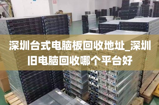 深圳台式电脑板回收地址_深圳旧电脑回收哪个平台好