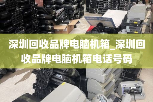 深圳回收品牌电脑机箱_深圳回收品牌电脑机箱电话号码