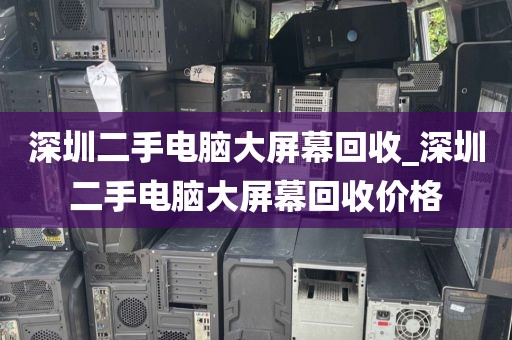 深圳二手电脑大屏幕回收_深圳二手电脑大屏幕回收价格