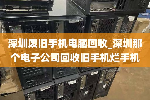 深圳废旧手机电脑回收_深圳那个电子公司回收旧手机烂手机
