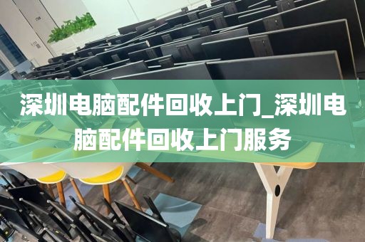 深圳电脑配件回收上门_深圳电脑配件回收上门服务