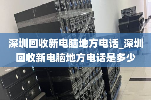 深圳回收新电脑地方电话_深圳回收新电脑地方电话是多少
