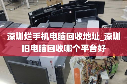 深圳烂手机电脑回收地址_深圳旧电脑回收哪个平台好