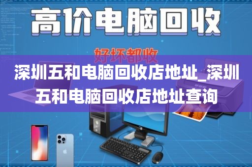 深圳五和电脑回收店地址_深圳五和电脑回收店地址查询