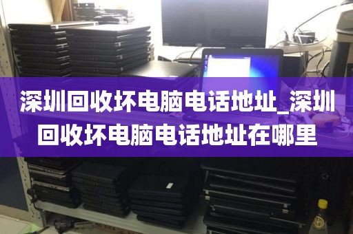 深圳回收坏电脑电话地址_深圳回收坏电脑电话地址在哪里