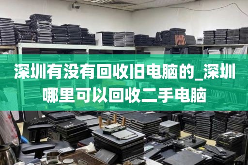 深圳有没有回收旧电脑的_深圳哪里可以回收二手电脑