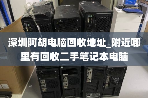 深圳阿胡电脑回收地址_附近哪里有回收二手笔记本电脑