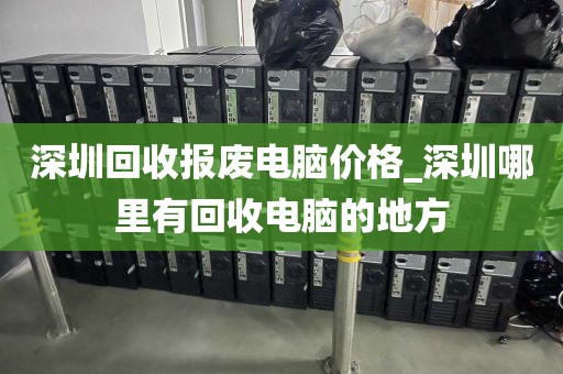 深圳回收报废电脑价格_深圳哪里有回收电脑的地方
