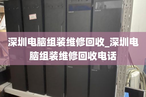 深圳电脑组装维修回收_深圳电脑组装维修回收电话