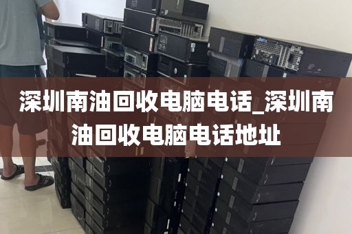 深圳南油回收电脑电话_深圳南油回收电脑电话地址