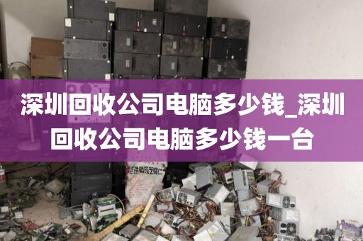 深圳回收公司电脑多少钱_深圳回收公司电脑多少钱一台