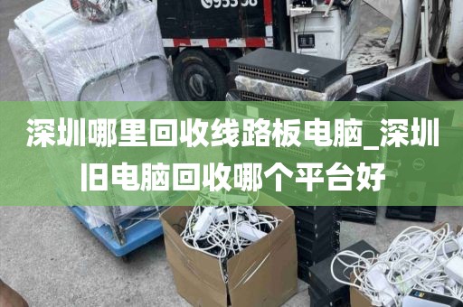 深圳哪里回收线路板电脑_深圳旧电脑回收哪个平台好