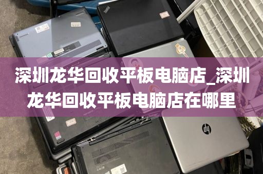 深圳龙华回收平板电脑店_深圳龙华回收平板电脑店在哪里