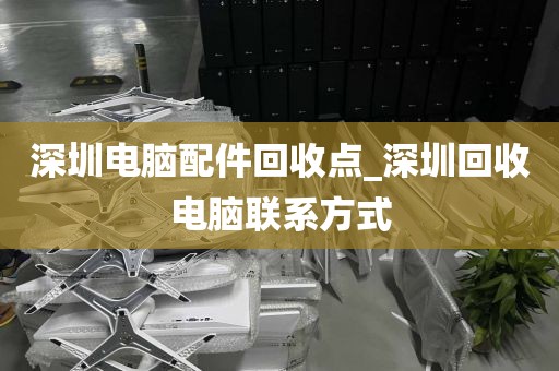 深圳电脑配件回收点_深圳回收电脑联系方式