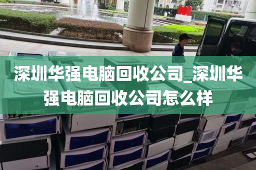 深圳华强电脑回收公司_深圳华强电脑回收公司怎么样