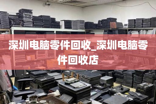 深圳电脑零件回收_深圳电脑零件回收店