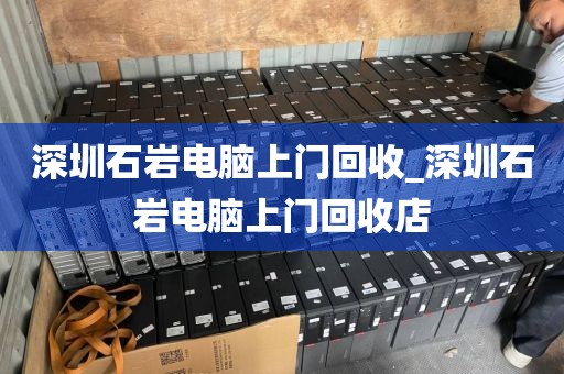 深圳石岩电脑上门回收_深圳石岩电脑上门回收店