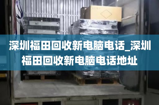 深圳福田回收新电脑电话_深圳福田回收新电脑电话地址