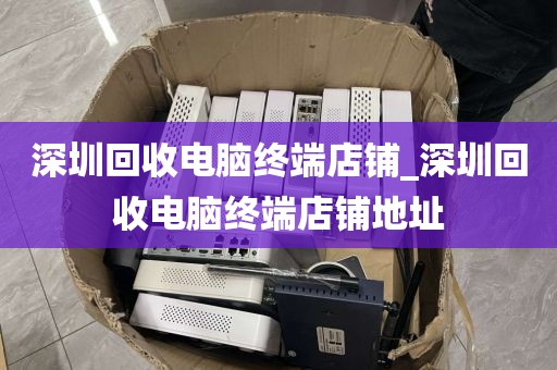 深圳回收电脑终端店铺_深圳回收电脑终端店铺地址