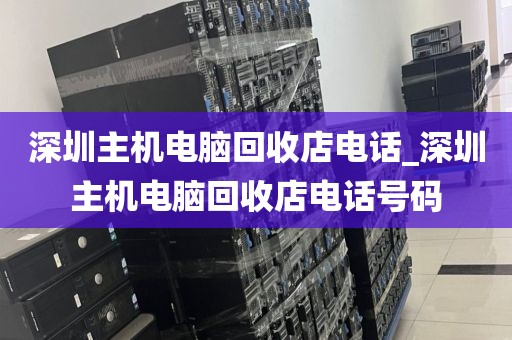 深圳主机电脑回收店电话_深圳主机电脑回收店电话号码