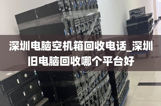 深圳电脑空机箱回收电话_深圳旧电脑回收哪个平台好
