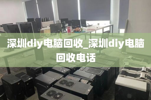 深圳diy电脑回收_深圳diy电脑回收电话