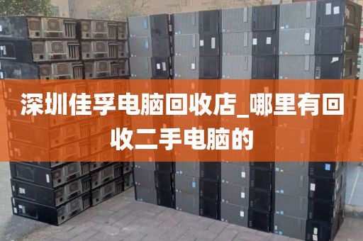 深圳佳孚电脑回收店_哪里有回收二手电脑的