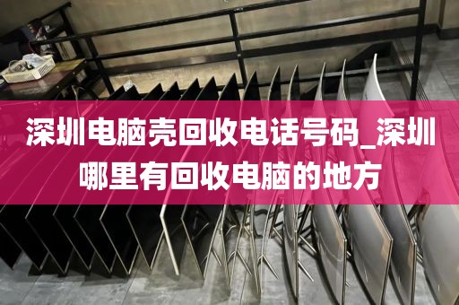 深圳电脑壳回收电话号码_深圳哪里有回收电脑的地方