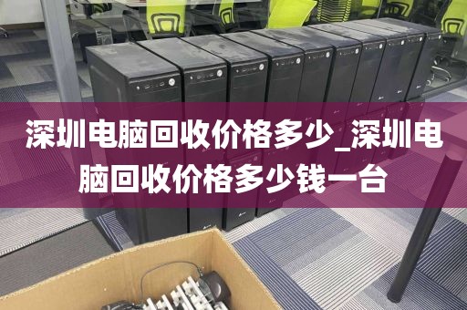 深圳电脑回收价格多少_深圳电脑回收价格多少钱一台