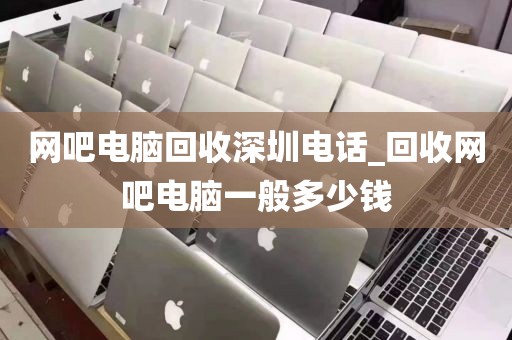 网吧电脑回收深圳电话_回收网吧电脑一般多少钱