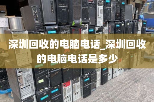 深圳回收的电脑电话_深圳回收的电脑电话是多少