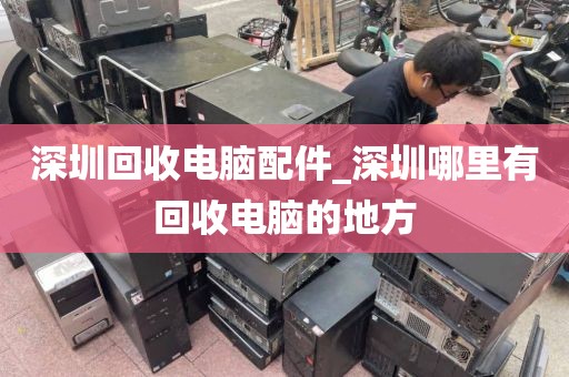 深圳回收电脑配件_深圳哪里有回收电脑的地方