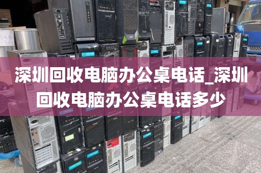 深圳回收电脑办公桌电话_深圳回收电脑办公桌电话多少