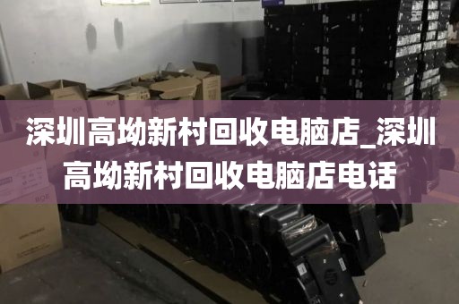 深圳高坳新村回收电脑店_深圳高坳新村回收电脑店电话