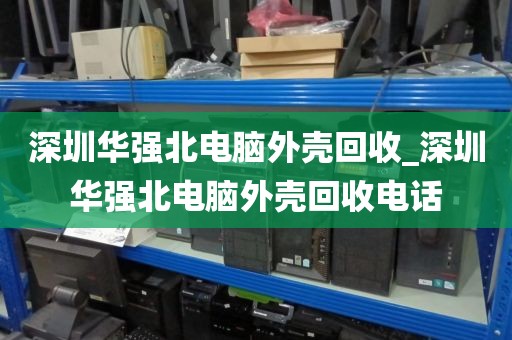 深圳华强北电脑外壳回收_深圳华强北电脑外壳回收电话