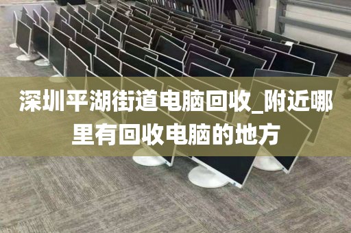 深圳平湖街道电脑回收_附近哪里有回收电脑的地方