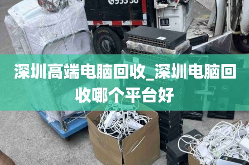 深圳高端电脑回收_深圳电脑回收哪个平台好