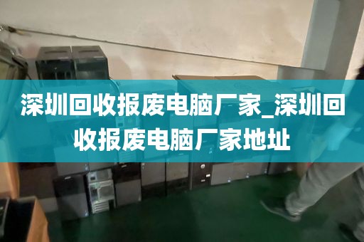 深圳回收报废电脑厂家_深圳回收报废电脑厂家地址
