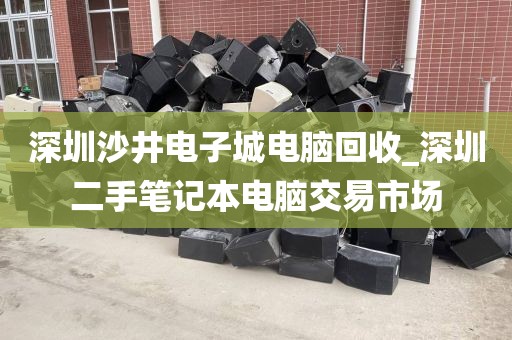 深圳沙井电子城电脑回收_深圳二手笔记本电脑交易市场