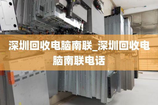 深圳回收电脑南联_深圳回收电脑南联电话