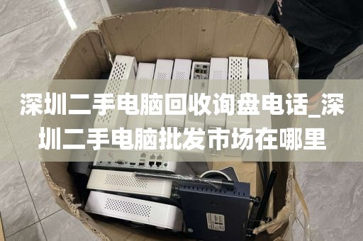 深圳二手电脑回收询盘电话_深圳二手电脑批发市场在哪里