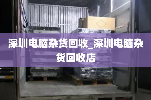 深圳电脑杂货回收_深圳电脑杂货回收店