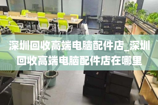 深圳回收高端电脑配件店_深圳回收高端电脑配件店在哪里