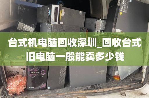 台式机电脑回收深圳_回收台式旧电脑一般能卖多少钱