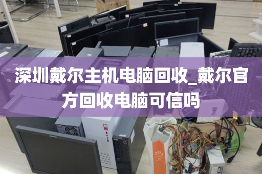 深圳戴尔主机电脑回收_戴尔官方回收电脑可信吗